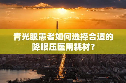 青光眼患者如何选择合适的降眼压医用耗材？