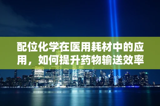 配位化学在医用耗材中的应用，如何提升药物输送效率？