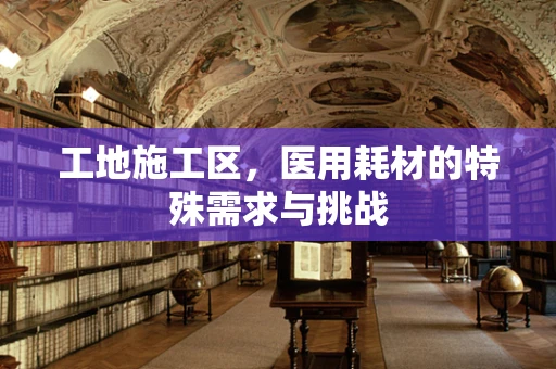 工地施工区，医用耗材的特殊需求与挑战
