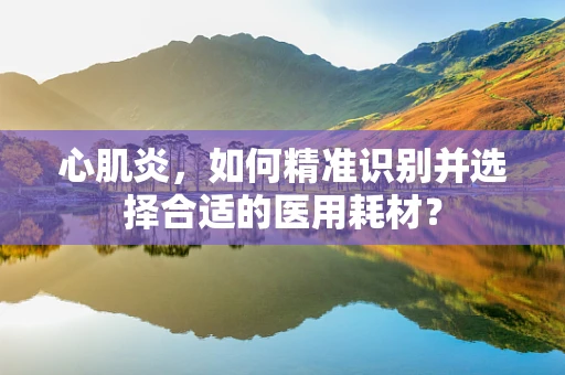 心肌炎，如何精准识别并选择合适的医用耗材？
