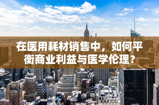 在医用耗材销售中，如何平衡商业利益与医学伦理？
