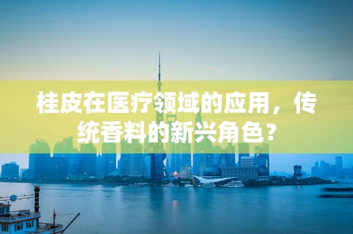 桂皮在医疗领域的应用，传统香料的新兴角色？