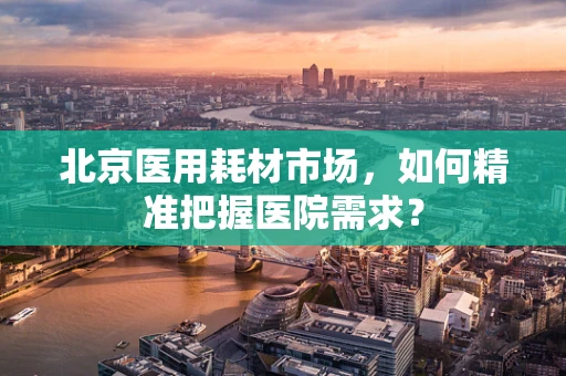 北京医用耗材市场，如何精准把握医院需求？