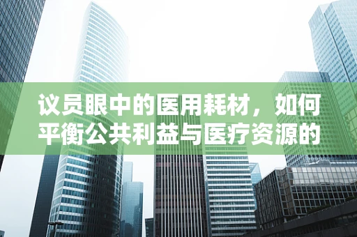 议员眼中的医用耗材，如何平衡公共利益与医疗资源的高效利用？