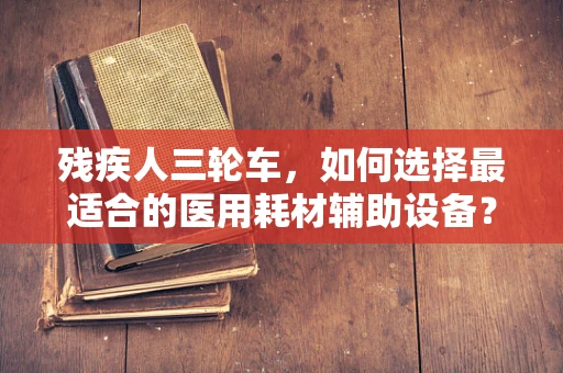 残疾人三轮车，如何选择最适合的医用耗材辅助设备？