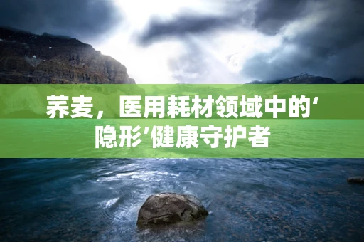 荞麦，医用耗材领域中的‘隐形’健康守护者