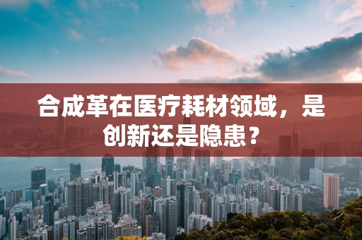 合成革在医疗耗材领域，是创新还是隐患？