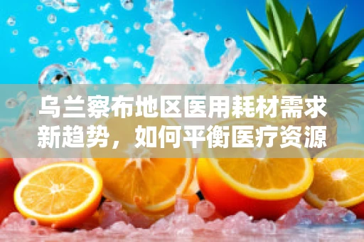 乌兰察布地区医用耗材需求新趋势，如何平衡医疗资源与成本控制？