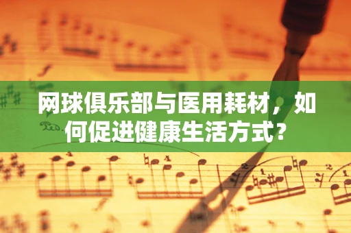 网球俱乐部与医用耗材，如何促进健康生活方式？
