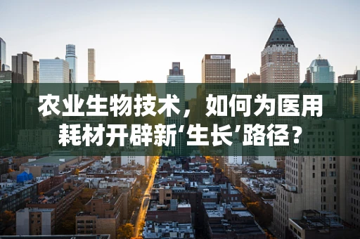 农业生物技术，如何为医用耗材开辟新‘生长’路径？