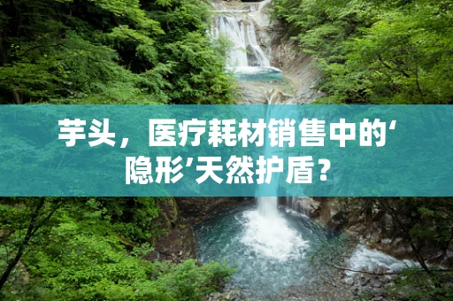芋头，医疗耗材销售中的‘隐形’天然护盾？