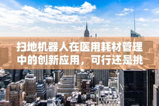 扫地机器人在医用耗材管理中的创新应用，可行还是挑战？