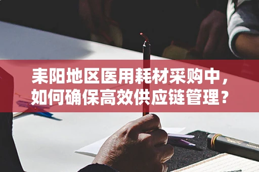 耒阳地区医用耗材采购中，如何确保高效供应链管理？