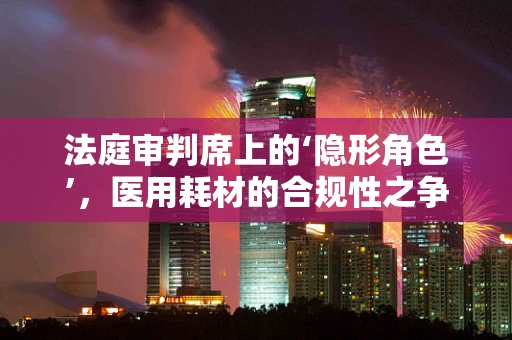 法庭审判席上的‘隐形角色’，医用耗材的合规性之争