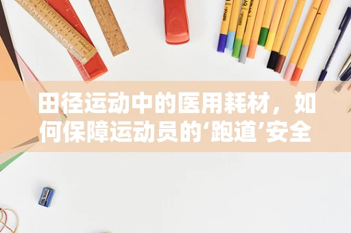 田径运动中的医用耗材，如何保障运动员的‘跑道’安全？