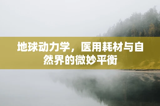 地球动力学，医用耗材与自然界的微妙平衡