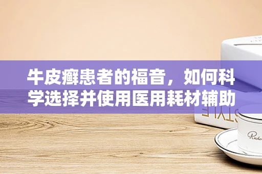 牛皮癣患者的福音，如何科学选择并使用医用耗材辅助治疗？