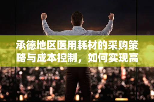 承德地区医用耗材的采购策略与成本控制，如何实现高效与经济的平衡？