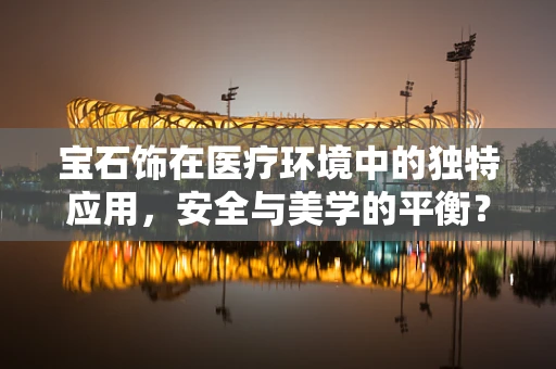 宝石饰在医疗环境中的独特应用，安全与美学的平衡？