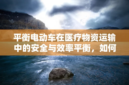 平衡电动车在医疗物资运输中的安全与效率平衡，如何实现？