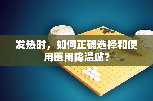 发热时，如何正确选择和使用医用降温贴？