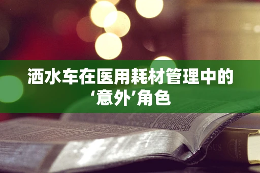 洒水车在医用耗材管理中的‘意外’角色