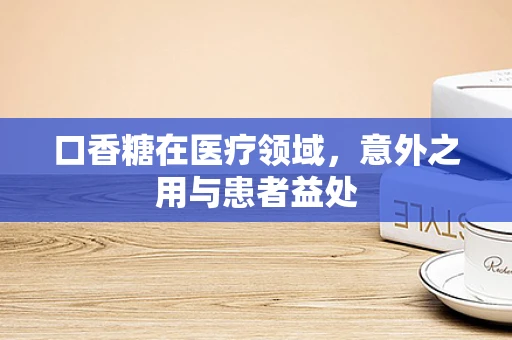 口香糖在医疗领域，意外之用与患者益处