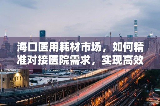 海口医用耗材市场，如何精准对接医院需求，实现高效采购？