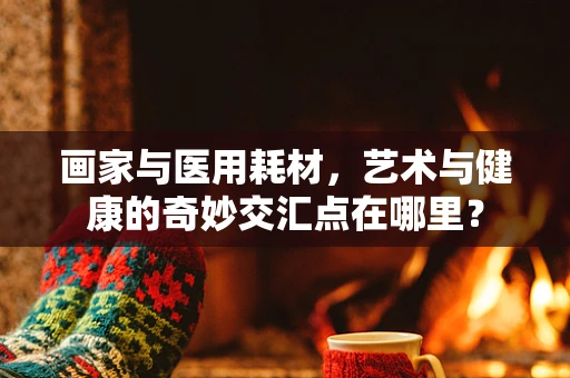 画家与医用耗材，艺术与健康的奇妙交汇点在哪里？