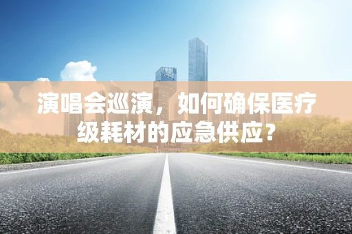 演唱会巡演，如何确保医疗级耗材的应急供应？