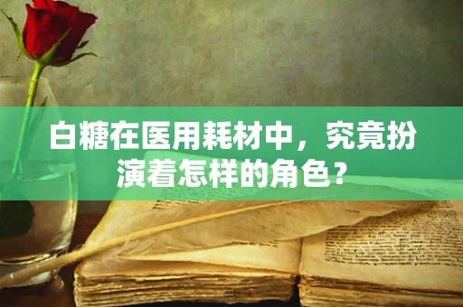 白糖在医用耗材中，究竟扮演着怎样的角色？