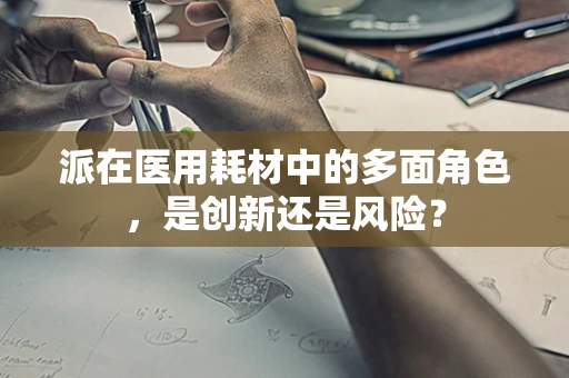 派在医用耗材中的多面角色，是创新还是风险？