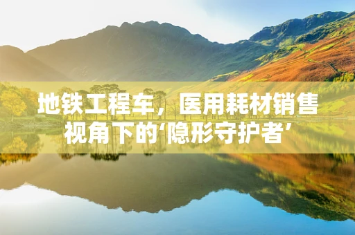 地铁工程车，医用耗材销售视角下的‘隐形守护者’