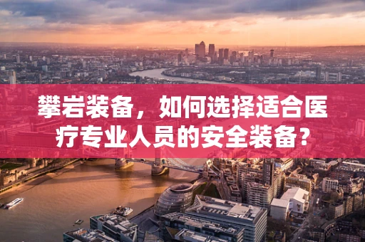 攀岩装备，如何选择适合医疗专业人员的安全装备？