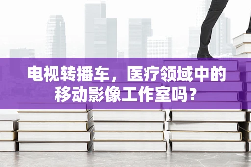 电视转播车，医疗领域中的移动影像工作室吗？