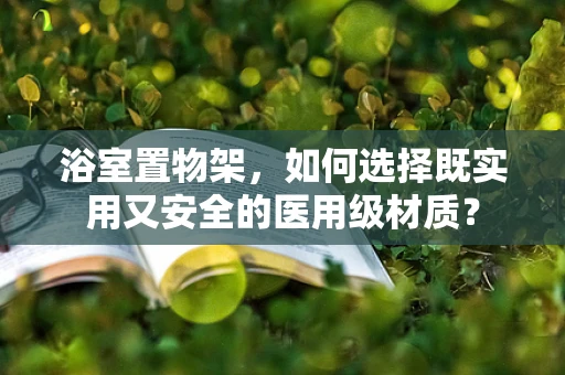 浴室置物架，如何选择既实用又安全的医用级材质？