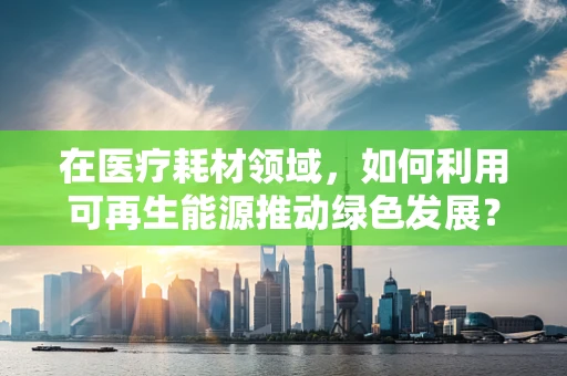 在医疗耗材领域，如何利用可再生能源推动绿色发展？