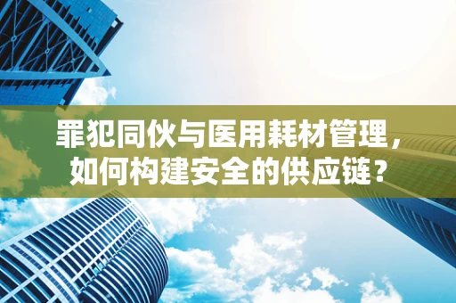 罪犯同伙与医用耗材管理，如何构建安全的供应链？