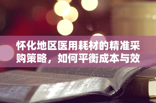 怀化地区医用耗材的精准采购策略，如何平衡成本与效率？