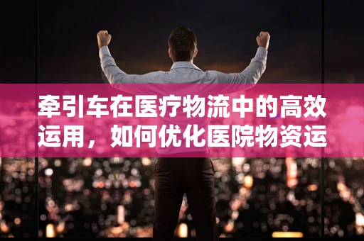 牵引车在医疗物流中的高效运用，如何优化医院物资运输？