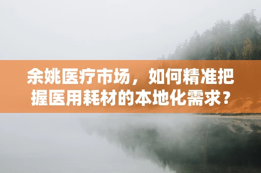 余姚医疗市场，如何精准把握医用耗材的本地化需求？