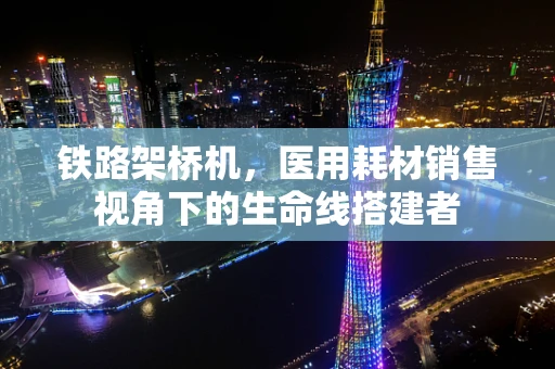 铁路架桥机，医用耗材销售视角下的生命线搭建者