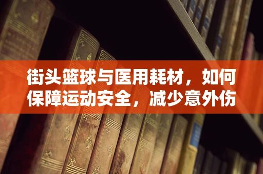 街头篮球与医用耗材，如何保障运动安全，减少意外伤害？