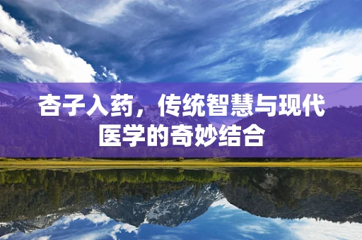 杏子入药，传统智慧与现代医学的奇妙结合