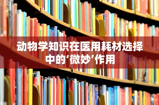 动物学知识在医用耗材选择中的‘微妙’作用