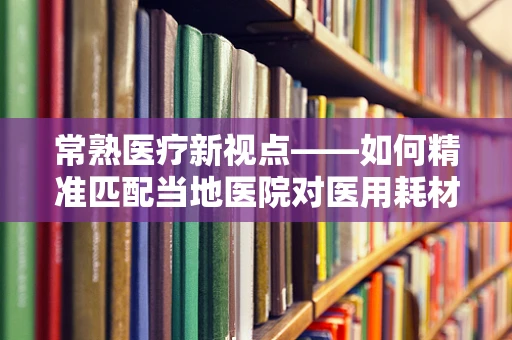 常熟医疗新视点——如何精准匹配当地医院对医用耗材的多元化需求？