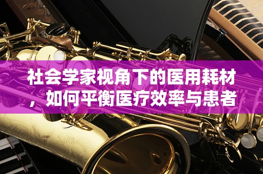 社会学家视角下的医用耗材，如何平衡医疗效率与患者福祉？