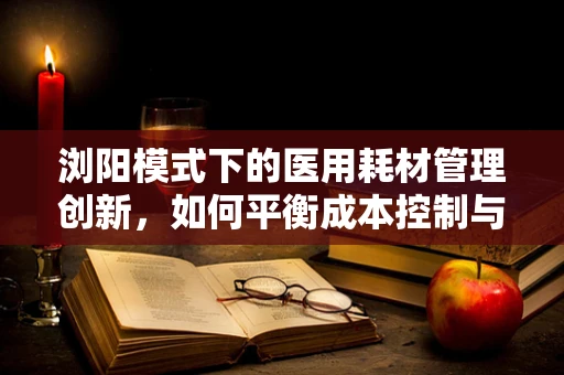 浏阳模式下的医用耗材管理创新，如何平衡成本控制与质量保障？