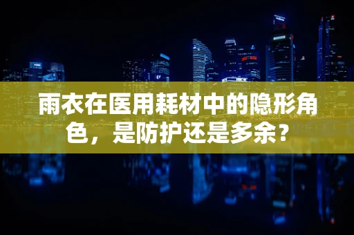 雨衣在医用耗材中的隐形角色，是防护还是多余？