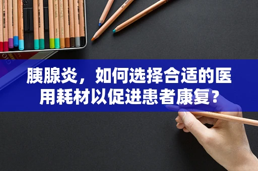 胰腺炎，如何选择合适的医用耗材以促进患者康复？